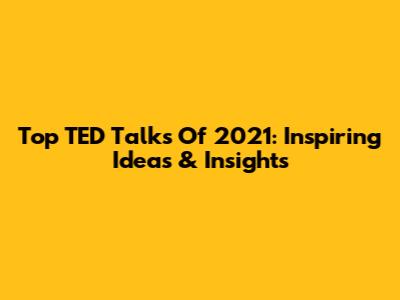 Top TED Talks Of 2021: Inspiring Ideas & Insights