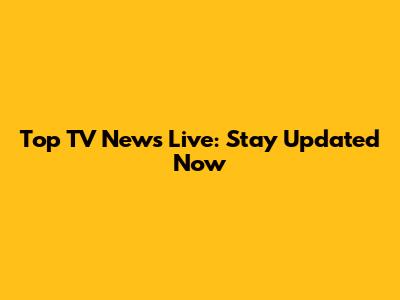 Top TV News Live: Stay Updated Now