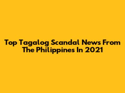 Top Tagalog Scandal News From The Philippines In 2021