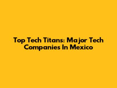 Top Tech Titans: Major Tech Companies In Mexico