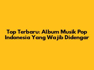 Top Terbaru: Album Musik Pop Indonesia Yang Wajib Didengar