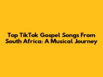 Top TikTok Gospel Songs From South Africa: A Musical Journey
