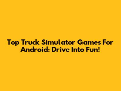 Top Truck Simulator Games For Android: Drive Into Fun!