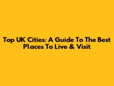 Top UK Cities: A Guide To The Best Places To Live & Visit