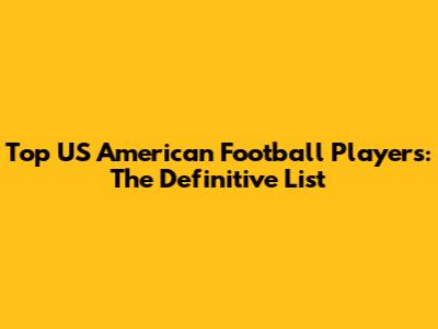 Top US American Football Players: The Definitive List