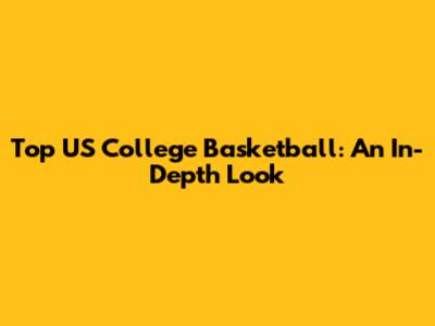 Top US College Basketball: An In-Depth Look