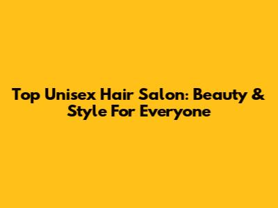 Top Unisex Hair Salon: Beauty & Style For Everyone