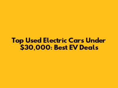 Top Used Electric Cars Under $30,000: Best EV Deals