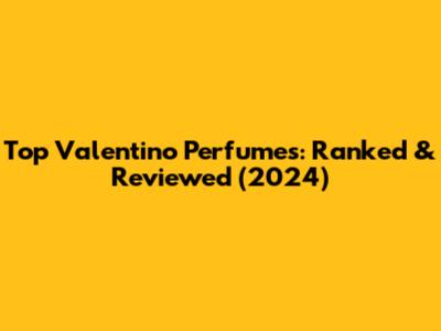 Top Valentino Perfumes: Ranked & Reviewed (2024)