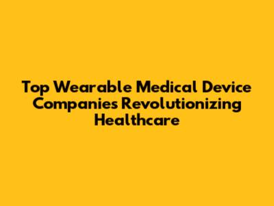 Top Wearable Medical Device Companies Revolutionizing Healthcare