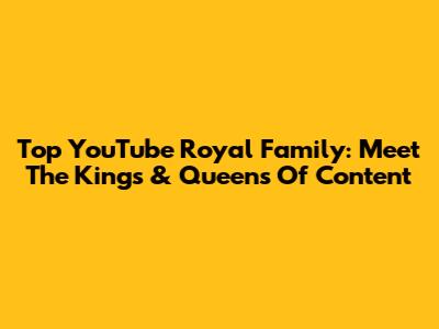 Top YouTube Royal Family: Meet The Kings & Queens Of Content