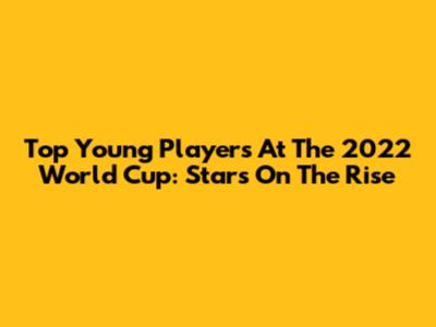 Top Young Players At The 2022 World Cup: Stars On The Rise