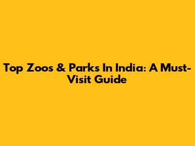 Top Zoos & Parks In India: A Must-Visit Guide
