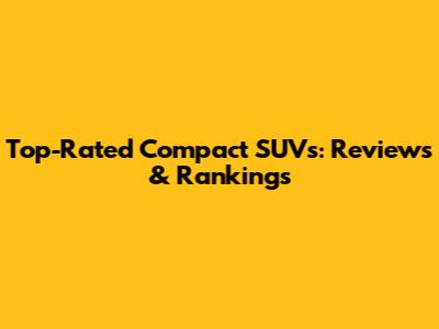 Top-Rated Compact SUVs: Reviews & Rankings