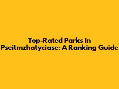 Top-Rated Parks In Pseilmzhalyciase: A Ranking Guide