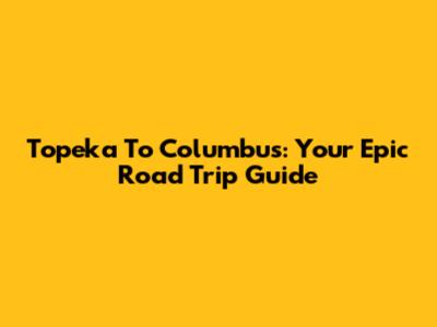 Topeka To Columbus: Your Epic Road Trip Guide