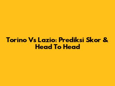 Torino Vs Lazio: Prediksi Skor & Head To Head