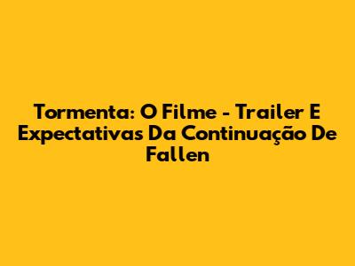 Tormenta: O Filme - Trailer E Expectativas Da Continuação De Fallen