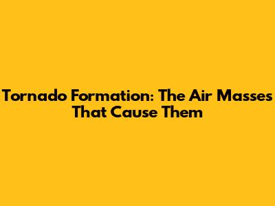 Tornado Formation: The Air Masses That Cause Them