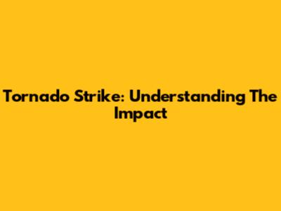 Tornado Strike: Understanding The Impact