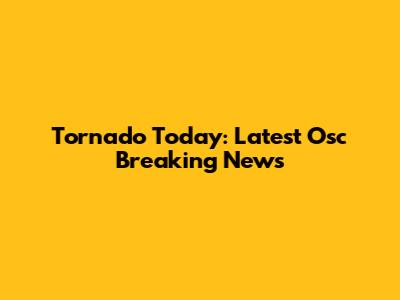 Tornado Today: Latest Osc Breaking News