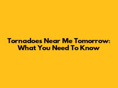 Tornadoes Near Me Tomorrow: What You Need To Know