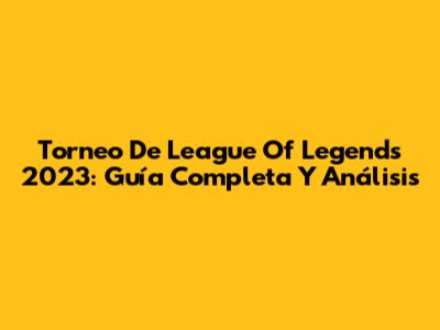 Torneo De League Of Legends 2023: Guía Completa Y Análisis
