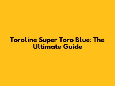 Toroline Super Toro Blue: The Ultimate Guide