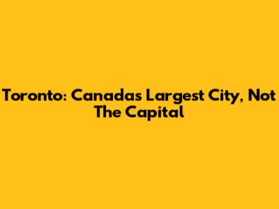 Toronto: Canada's Largest City, Not The Capital