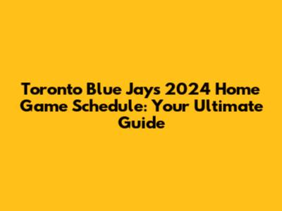Toronto Blue Jays 2024 Home Game Schedule: Your Ultimate Guide