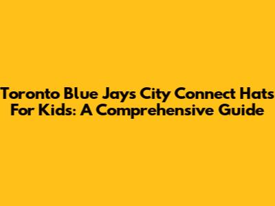 Toronto Blue Jays City Connect Hats For Kids: A Comprehensive Guide