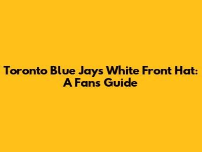 Toronto Blue Jays White Front Hat: A Fan's Guide