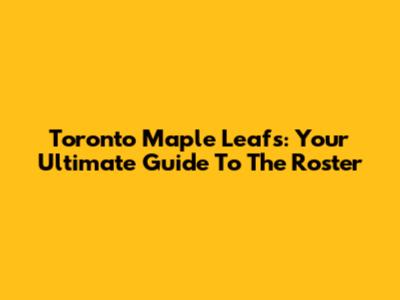 Toronto Maple Leafs: Your Ultimate Guide To The Roster