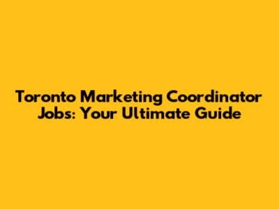 Toronto Marketing Coordinator Jobs: Your Ultimate Guide