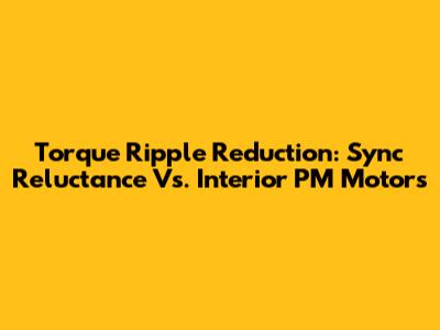 Torque Ripple Reduction: Sync Reluctance Vs. Interior PM Motors