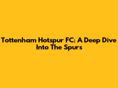 Tottenham Hotspur FC: A Deep Dive Into The Spurs