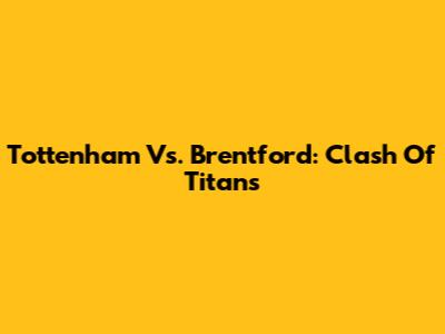 Tottenham Vs. Brentford: Clash Of Titans