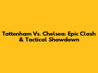 Tottenham Vs. Chelsea: Epic Clash & Tactical Showdown