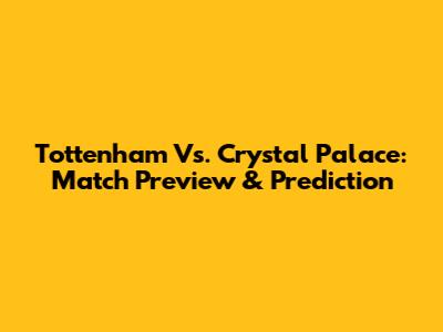 Tottenham Vs. Crystal Palace: Match Preview & Prediction