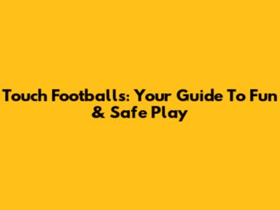 Touch Footballs: Your Guide To Fun & Safe Play