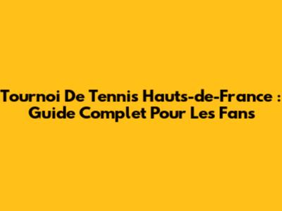 Tournoi De Tennis Hauts-de-France : Guide Complet Pour Les Fans