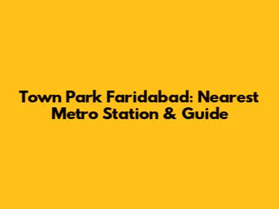 Town Park Faridabad: Nearest Metro Station & Guide