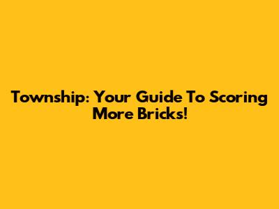 Township: Your Guide To Scoring More Bricks!