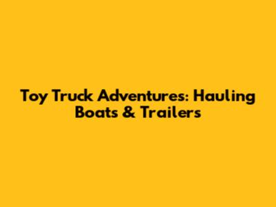 Toy Truck Adventures: Hauling Boats & Trailers