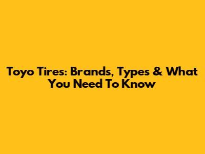 Toyo Tires: Brands, Types & What You Need To Know