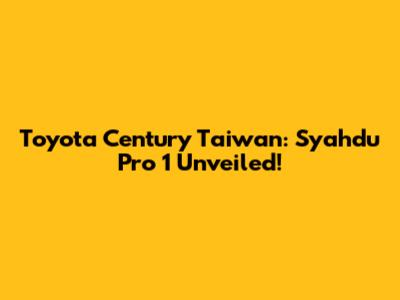 Toyota Century Taiwan: Syahdu Pro 1 Unveiled!