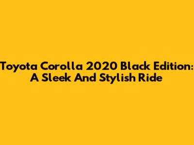 Toyota Corolla 2020 Black Edition: A Sleek And Stylish Ride