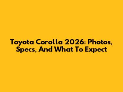 Toyota Corolla 2026: Photos, Specs, And What To Expect