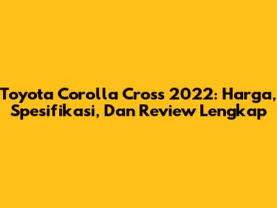 Toyota Corolla Cross 2022: Harga, Spesifikasi, Dan Review Lengkap