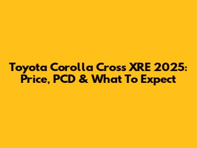 Toyota Corolla Cross XRE 2025: Price, PCD & What To Expect